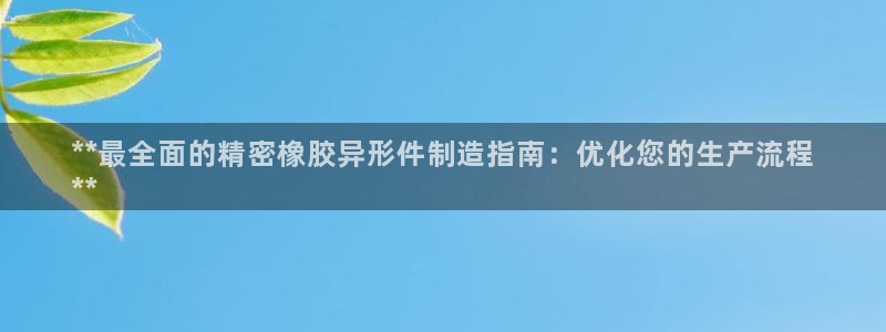 彩神ix官网：**最全面的精密橡胶异形件制造指南：优化您的生产流程
**