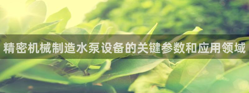 彩神v8有多久了?靠谱吗：精密机械制造水泵设备的关键参数和应用领域